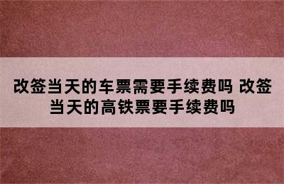 改签当天的车票需要手续费吗 改签当天的高铁票要手续费吗